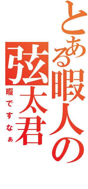 とある暇人の弦太君（暇ですなぁ）