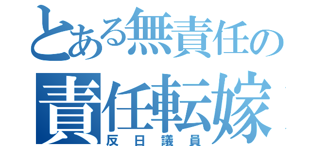 とある無責任の責任転嫁（反日議員）