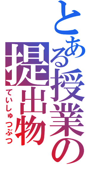 とある授業の提出物（ていしゅつぶつ）