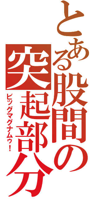 とある股間の突起部分（ビッグマグナムゥ！）