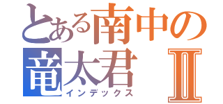 とある南中の竜太君Ⅱ（インデックス）