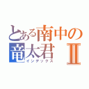 とある南中の竜太君Ⅱ（インデックス）