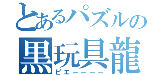 とあるパズルの黒玩具龍（ピエーーーー）