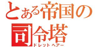 とある帝国の司令塔（ドレットヘアー）