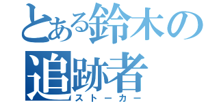 とある鈴木の追跡者（ストーカー）