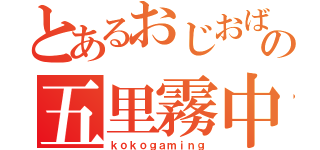 とあるおじおばの五里霧中（ｋｏｋｏｇａｍｉｎｇ）