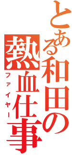 とある和田の熱血仕事（ファイヤー）