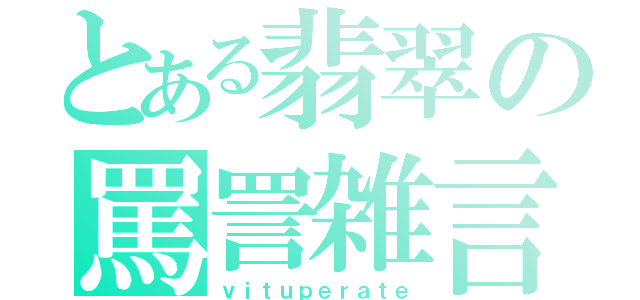 とある翡翠の罵詈雑言（ｖｉｔｕｐｅｒａｔｅ）