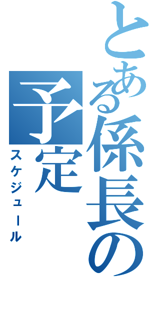 とある係長の予定（スケジュール）