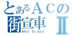 とあるＡＣの街宣車Ⅱ（Ａｈｏ Ｃｒａｚｙ）