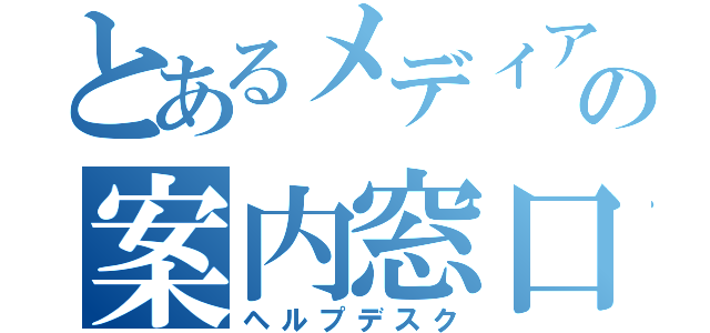 とあるメディアの案内窓口（ヘルプデスク）