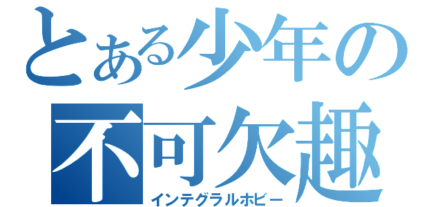 とある少年の不可欠趣味（インテグラルホビー）
