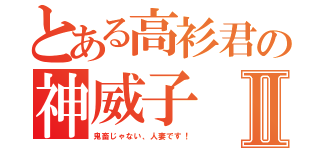 とある高衫君の神威子Ⅱ（鬼畜じゃない、人妻です！）