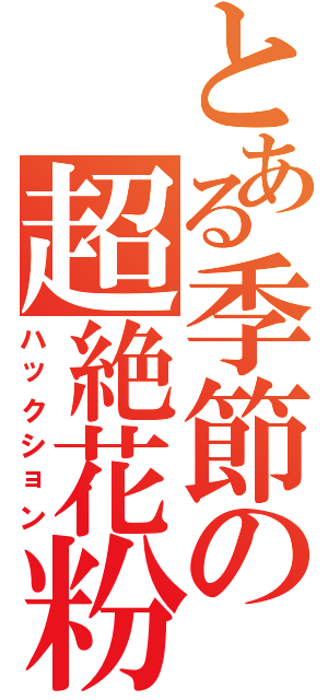 とある季節の超絶花粉（ハックション）