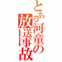 とある河童の放送事故（Ｂｒｏａｄｃａｓｔｉｎｇ ａｃｃｉｄｅｎｔ）