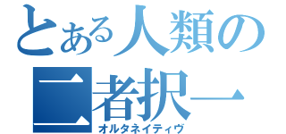 とある人類の二者択一（オルタネイティヴ）