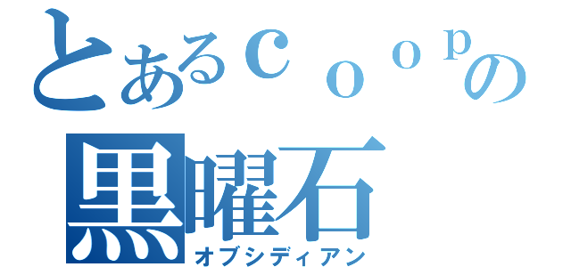 とあるｃｏｏｐの黒曜石（オブシディアン）