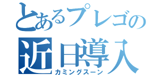 とあるプレゴの近日導入（カミングスーン）