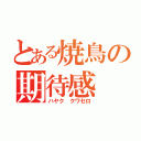 とある焼鳥の期待感（ハヤク クワセロ）