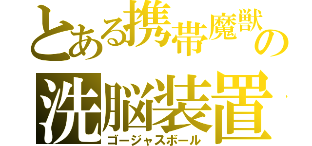 とある携帯魔獣の洗脳装置（ゴージャスボール）