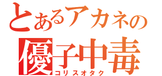 とあるアカネの優子中毒（コリスオタク）