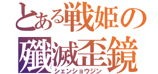 とある戦姫の殲滅歪鏡（シェンショウジン）