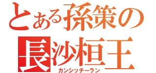 とある孫策の長沙桓王（ カンシッチーラン）