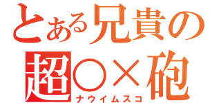 とある兄貴の超○×砲（ナウイムスコ）