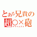 とある兄貴の超○×砲（ナウイムスコ）