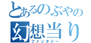 とあるのぶやの幻想当り（ファンタジー）