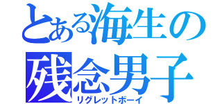 とある海生の残念男子（リグレットボーイ）