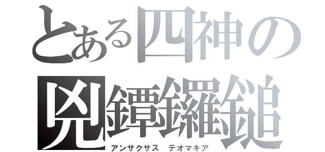 とある四神の兇鐔鑼鎚（アンサクサス　テオマキア）