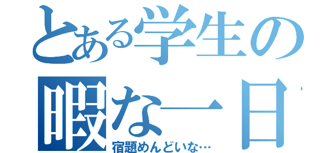 とある学生の暇な一日（宿題めんどいな…）