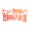 とある無職の就職活動Ⅱ（リクルート）