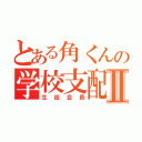 とある角くんの学校支配Ⅱ（生徒会長）