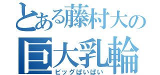 とある藤村大の巨大乳輪（ビッグぱいぱい）