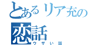 とあるリア充の恋話（ウザい話）