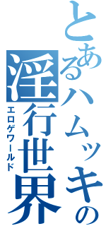 とあるハムッキーの淫行世界（エロゲワールド）