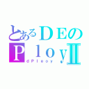 とあるＤＥのＰｌｏｙⅡ（ｄＰｌｅｏｙ）