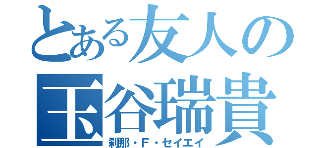 とある友人の玉谷瑞貴（刹那・Ｆ・セイエイ）