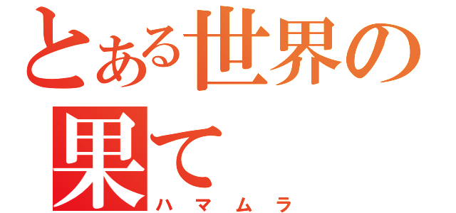 とある世界の果て（ハマムラ）