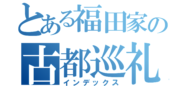 とある福田家の古都巡礼（インデックス）