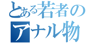 とある若者のアナル物語り（）