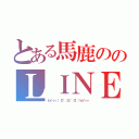 とある馬鹿ののＬＩＮＥ（ヒイィィ（゜ロ゜；三；゜ロ゜）ヒイィィ）