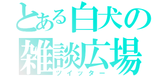 とある白犬の雑談広場（ツイッター）