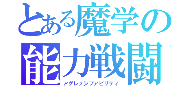 とある魔学の能力戦闘（アグレッシブアビリティ）