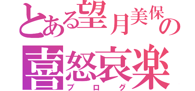 とある望月美保の喜怒哀楽（ブログ）