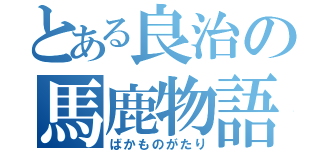 とある良治の馬鹿物語（ばかものがたり）