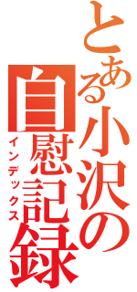 とある小沢の自慰記録（インデックス）