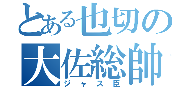 とある也切の大佐総帥（ジャス臣）